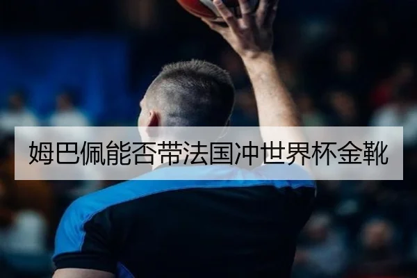 姆巴佩能否带法国冲世界杯金靴