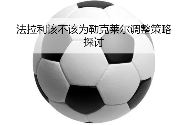 法拉利该不该为勒克莱尔调整策略探讨