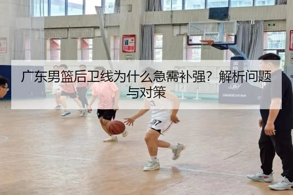 广东男篮后卫线为什么急需补强？解析问题与对策